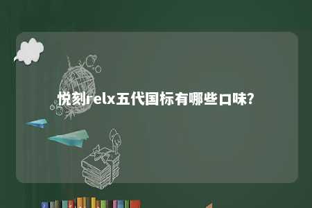 悦刻relx五代国标有哪些口味？ 